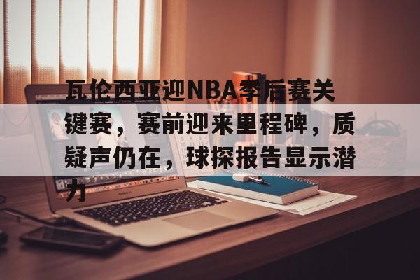 美高梅官方网站-瓦伦西亚迎NBA季后赛关键赛，赛前迎来里程碑，质疑声仍在，球探报告显示潜力